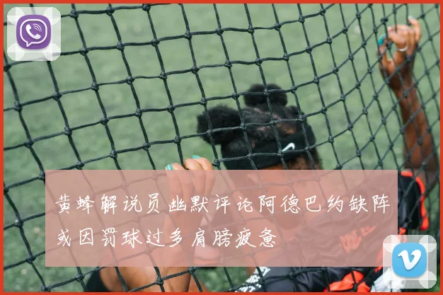 黄蜂解说员幽默评论阿德巴约缺阵或因罚球过多肩膀疲惫