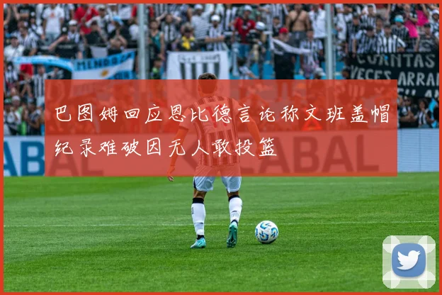 巴图姆回应恩比德言论称文班盖帽纪录难破因无人敢投篮