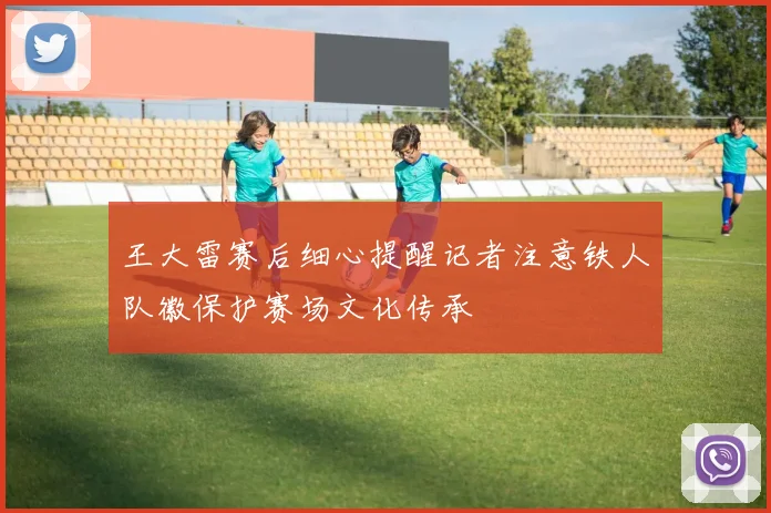 王大雷赛后细心提醒记者注意铁人队徽保护赛场文化传承