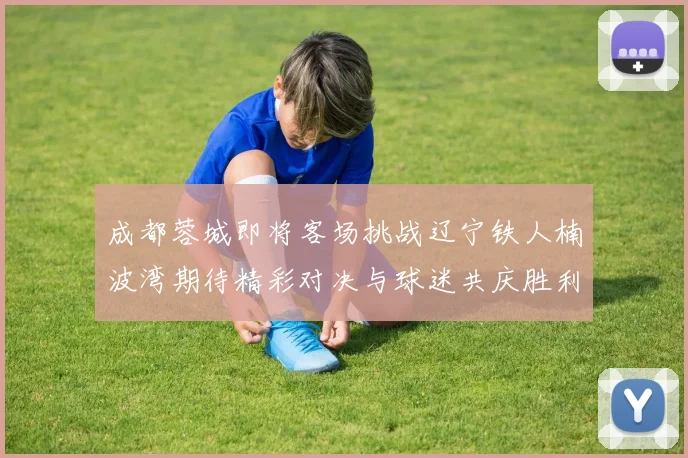 成都蓉城即将客场挑战辽宁铁人楠波湾期待精彩对决与球迷共庆胜利