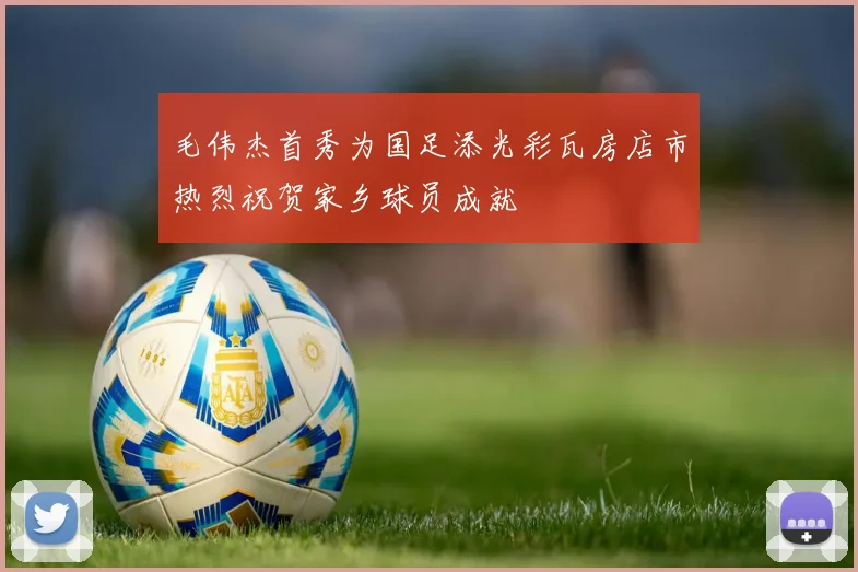毛伟杰首秀为国足添光彩瓦房店市热烈祝贺家乡球员成就
