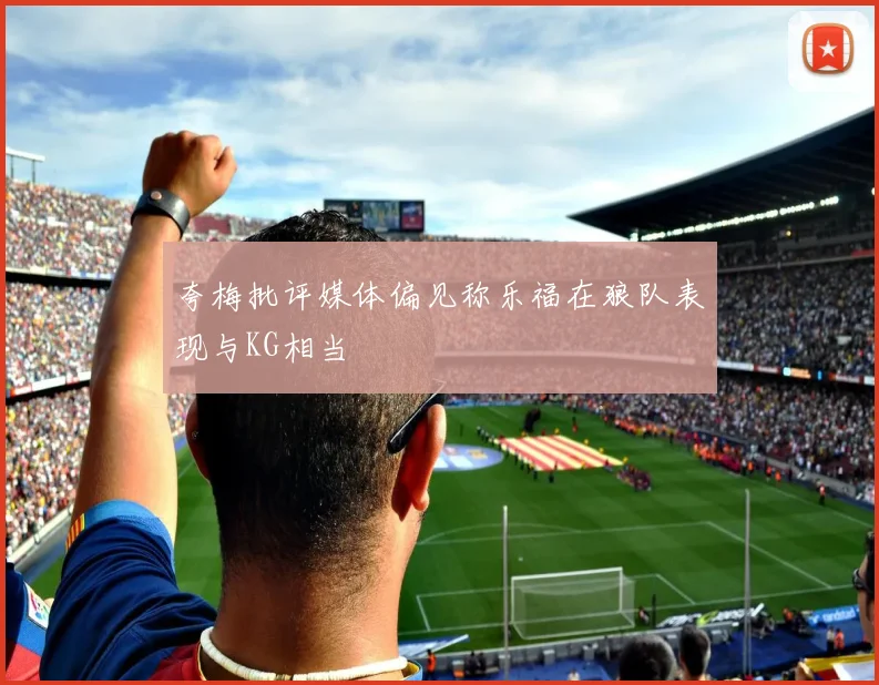 夸梅批评媒体偏见称乐福在狼队表现与KG相当