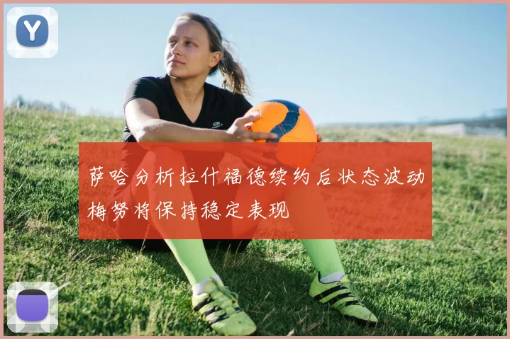 萨哈分析拉什福德续约后状态波动梅努将保持稳定表现