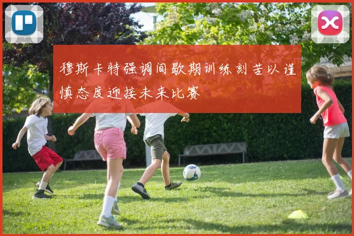 穆斯卡特强调间歇期训练刻苦以谨慎态度迎接未来比赛
