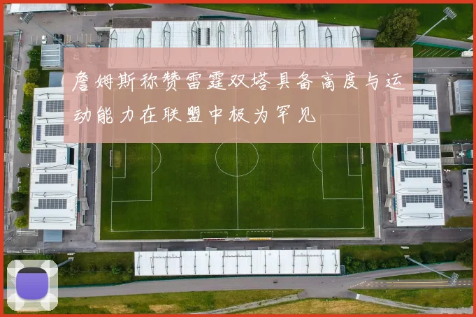 詹姆斯称赞雷霆双塔具备高度与运动能力在联盟中极为罕见