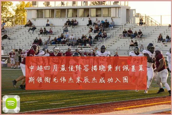 中超四月最佳阵容揭晓费利佩基莱斯领衔毛伟杰朱辰杰成功入围