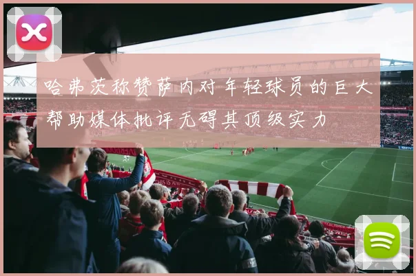 哈弗茨称赞萨内对年轻球员的巨大帮助媒体批评无碍其顶级实力