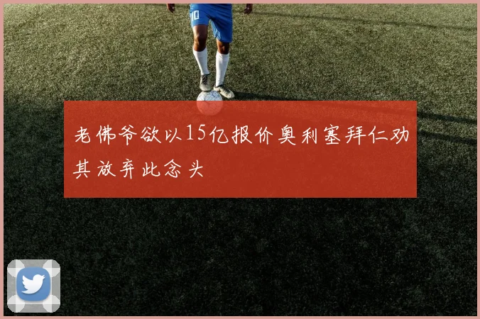 老佛爷欲以15亿报价奥利塞拜仁劝其放弃此念头