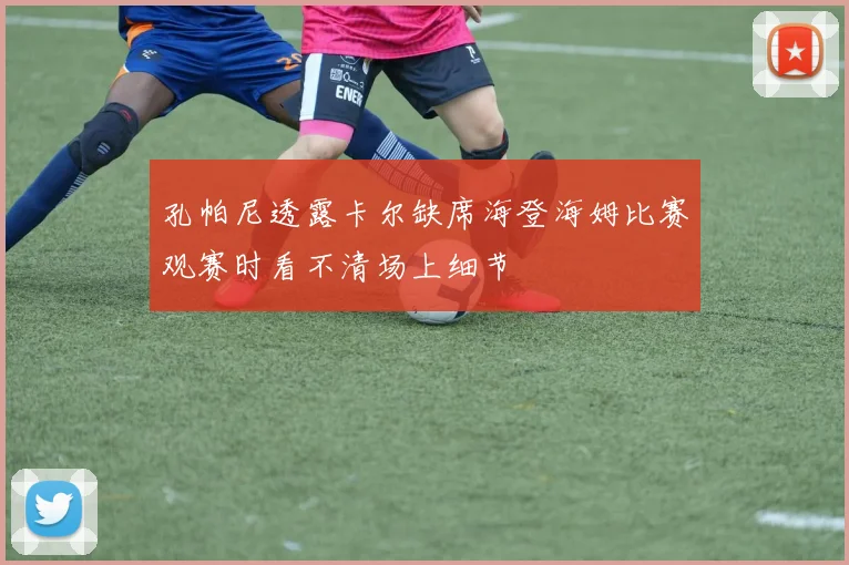 孔帕尼透露卡尔缺席海登海姆比赛观赛时看不清场上细节