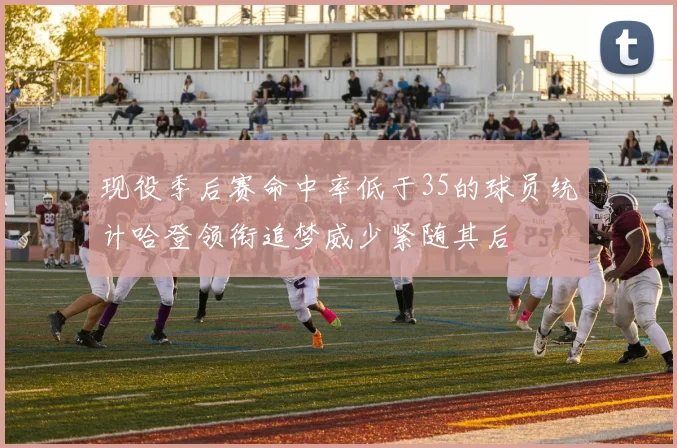 现役季后赛命中率低于35的球员统计哈登领衔追梦威少紧随其后