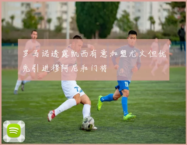 罗马诺透露凯西有意加盟尤文但优先引进穆阿尼和门将