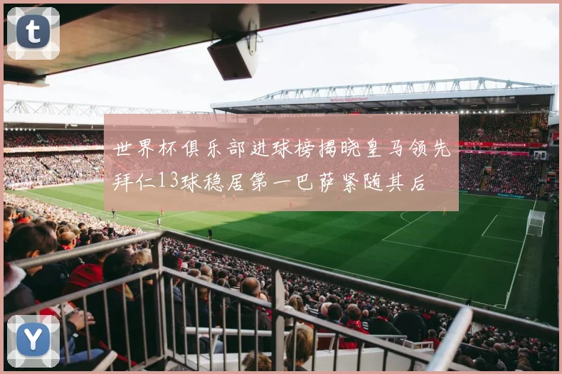 世界杯俱乐部进球榜揭晓皇马领先拜仁13球稳居第一巴萨紧随其后
