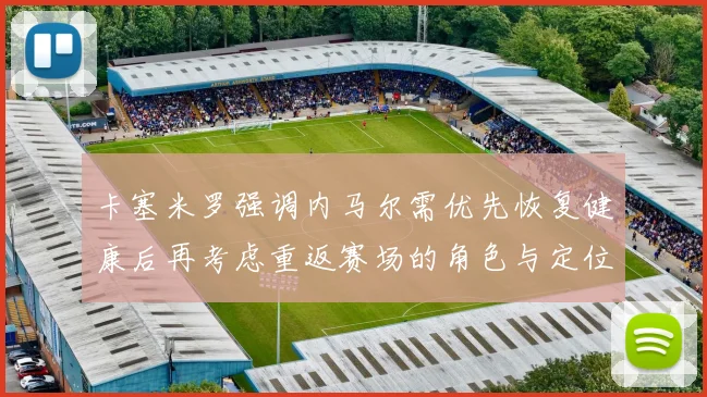 卡塞米罗强调内马尔需优先恢复健康后再考虑重返赛场的角色与定位