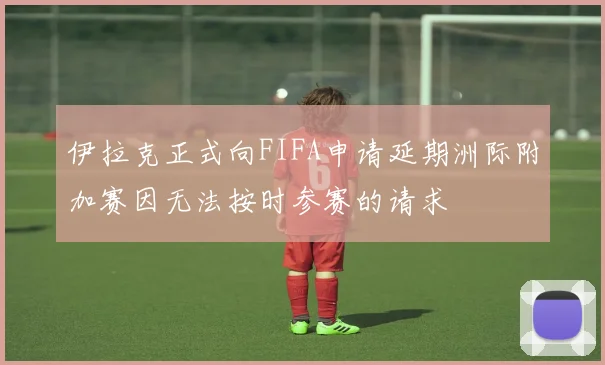 伊拉克正式向FIFA申请延期洲际附加赛因无法按时参赛的请求