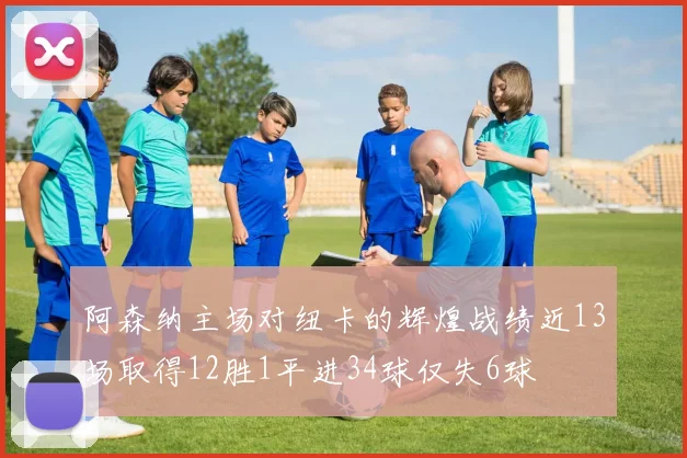 阿森纳主场对纽卡的辉煌战绩近13场取得12胜1平进34球仅失6球