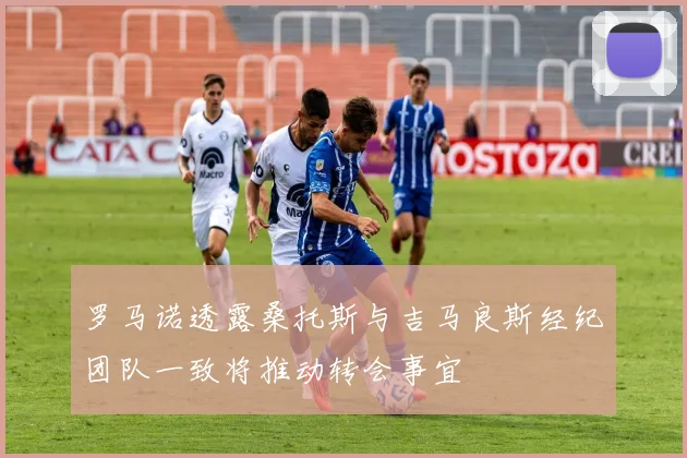 罗马诺透露桑托斯与吉马良斯经纪团队一致将推动转会事宜