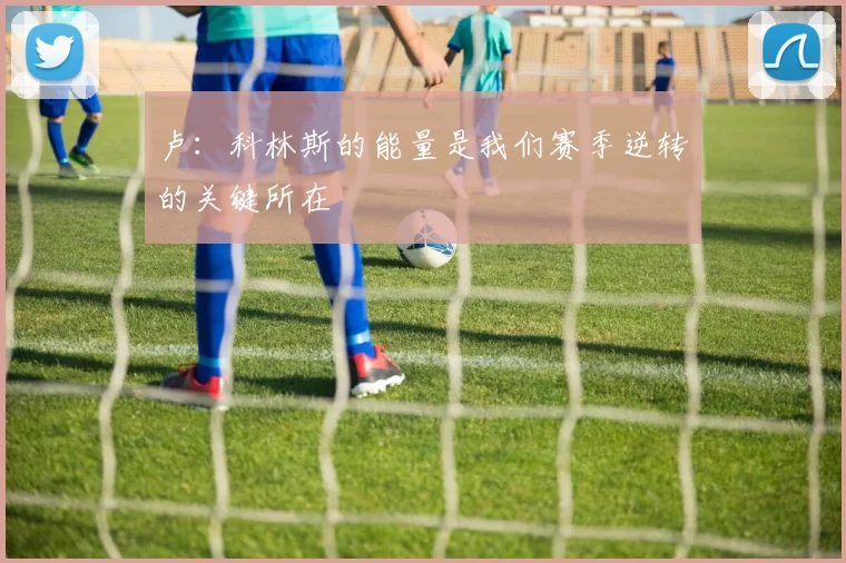 卢：科林斯的能量是我们赛季逆转的关键所在