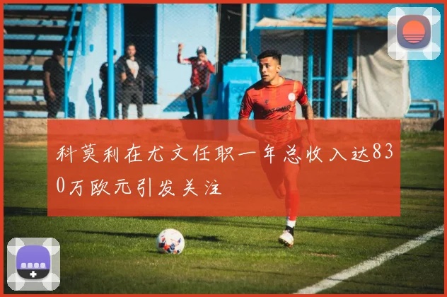 科莫利在尤文任职一年总收入达830万欧元引发关注