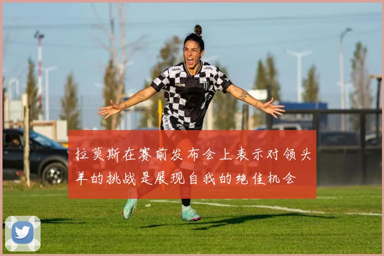 拉莫斯在赛前发布会上表示对领头羊的挑战是展现自我的绝佳机会