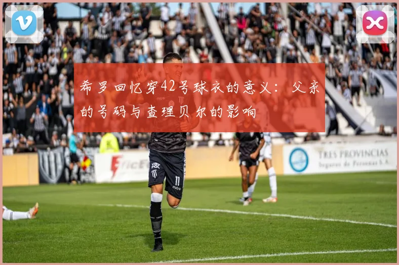 希罗回忆穿42号球衣的意义：父亲的号码与查理贝尔的影响