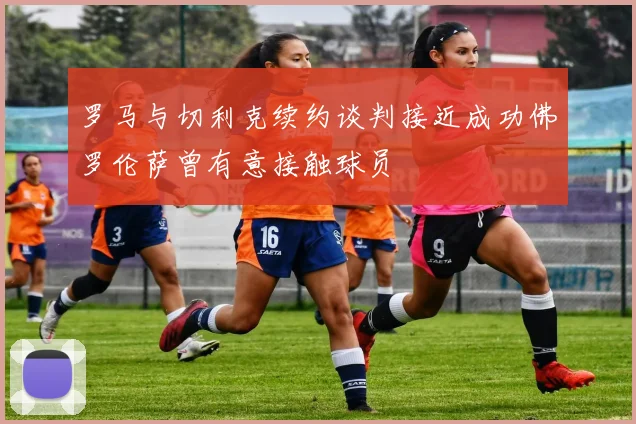 罗马与切利克续约谈判接近成功佛罗伦萨曾有意接触球员
