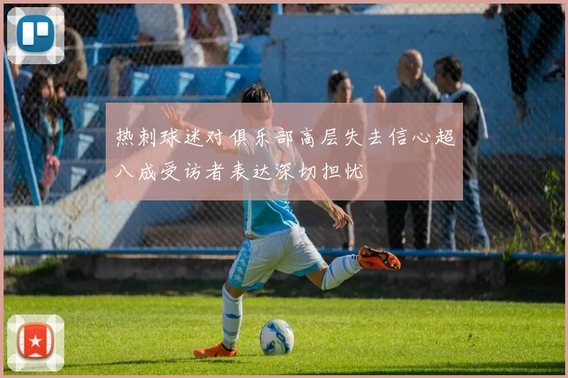 热刺球迷对俱乐部高层失去信心超八成受访者表达深切担忧