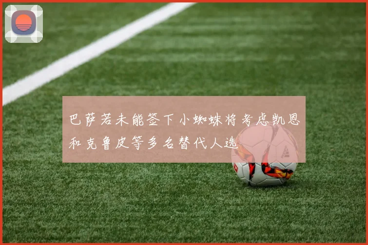 巴萨若未能签下小蜘蛛将考虑凯恩和克鲁皮等多名替代人选