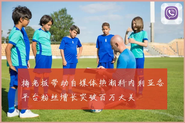 梅老板带动自媒体热潮科内利亚各平台粉丝增长突破百万大关