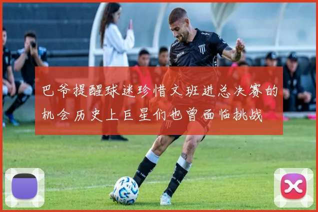 巴爷提醒球迷珍惜文班进总决赛的机会历史上巨星们也曾面临挑战