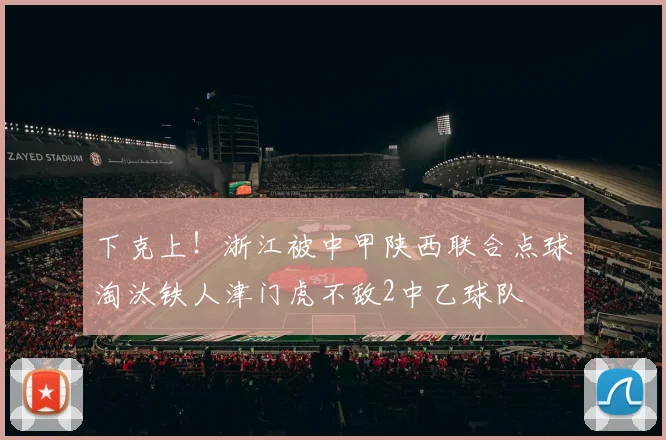 下克上！浙江被中甲陕西联合点球淘汰铁人津门虎不敌2中乙球队