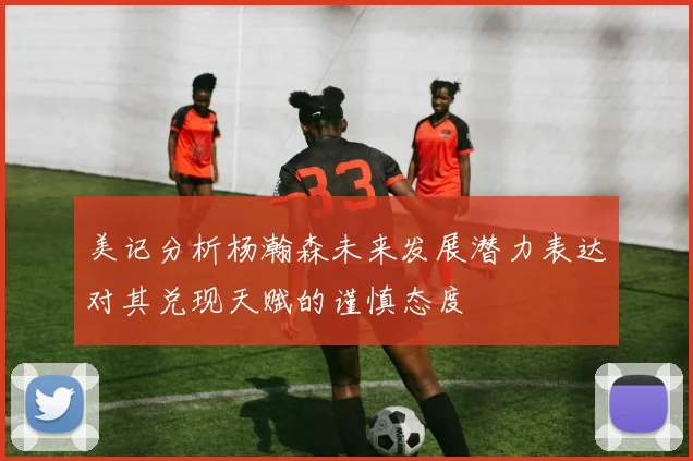 美记分析杨瀚森未来发展潜力表达对其兑现天赋的谨慎态度