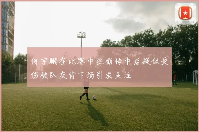 何宇鹏在比赛中拦截传中后疑似受伤被队友背下场引发关注
