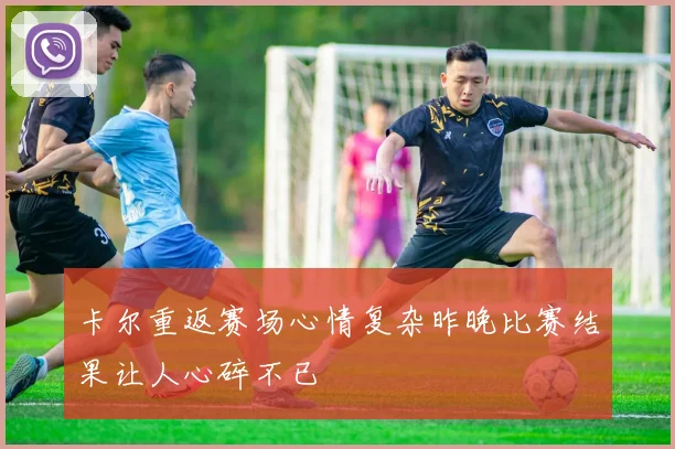 卡尔重返赛场心情复杂昨晚比赛结果让人心碎不已