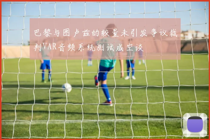 巴黎与图卢兹的较量未引发争议裁判VAR音频系统测试成空谈