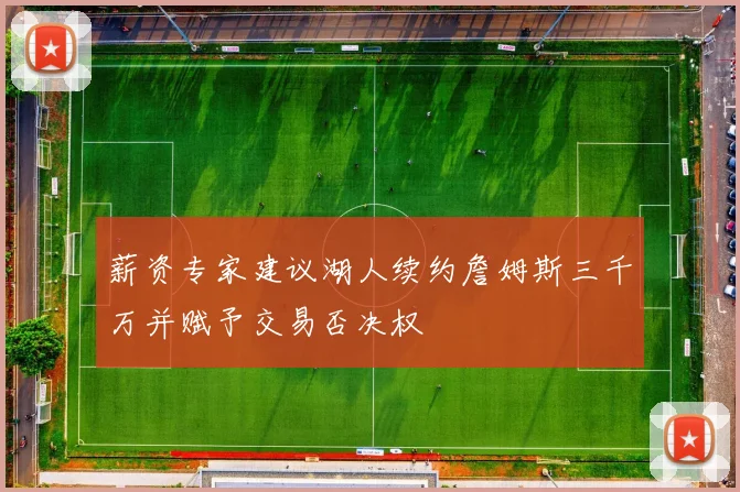 薪资专家建议湖人续约詹姆斯三千万并赋予交易否决权