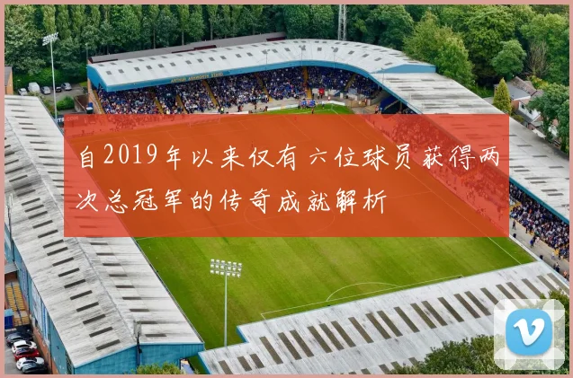自2019年以来仅有六位球员获得两次总冠军的传奇成就解析