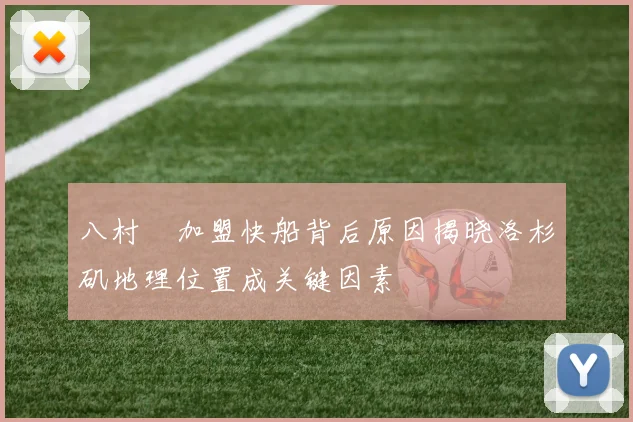 八村塁加盟快船背后原因揭晓洛杉矶地理位置成关键因素