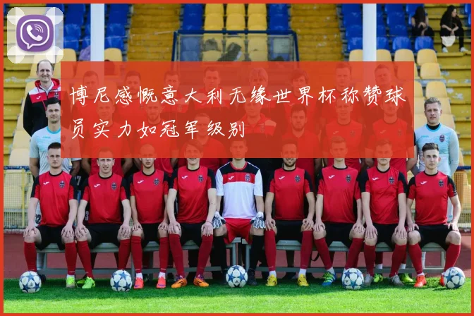 博尼感慨意大利无缘世界杯称赞球员实力如冠军级别