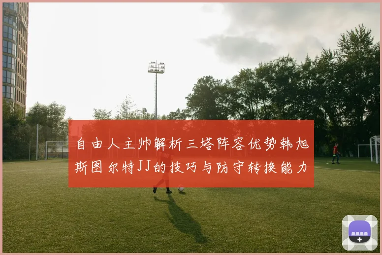 自由人主帅解析三塔阵容优势韩旭斯图尔特JJ的技巧与防守转换能力