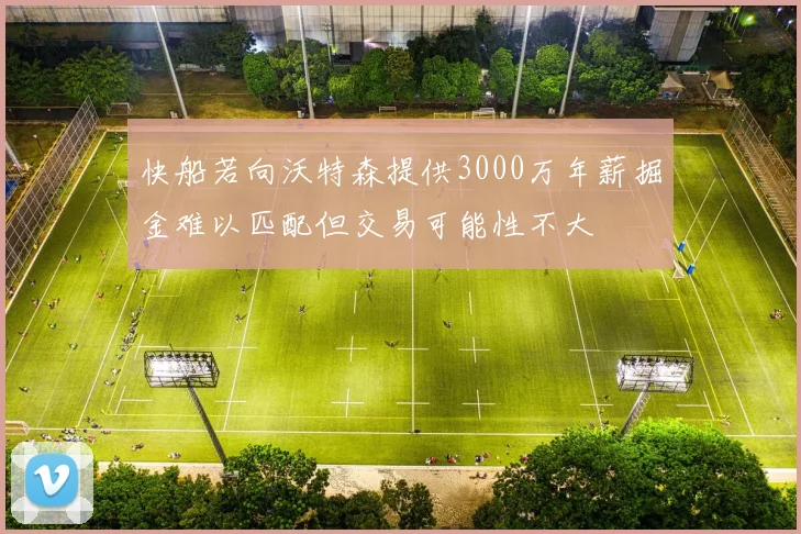 快船若向沃特森提供3000万年薪掘金难以匹配但交易可能性不大