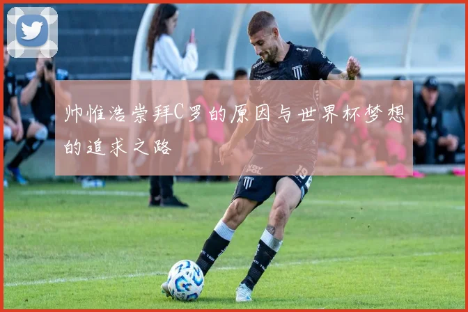 帅惟浩崇拜C罗的原因与世界杯梦想的追求之路