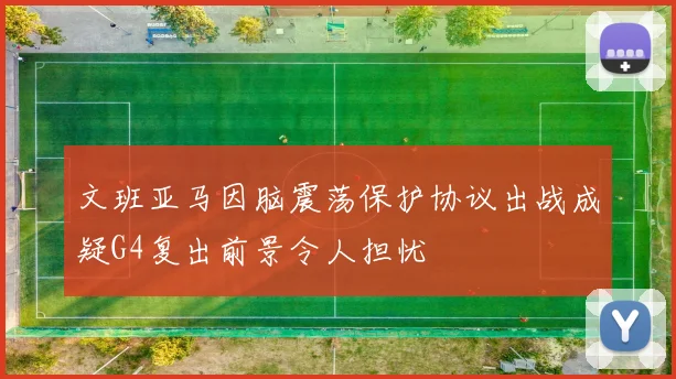 文班亚马因脑震荡保护协议出战成疑G4复出前景令人担忧